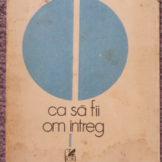 Ca sa fii om intreg, Geo Bogza, Ed Cartea Romaneasca 1984, 460 pagini