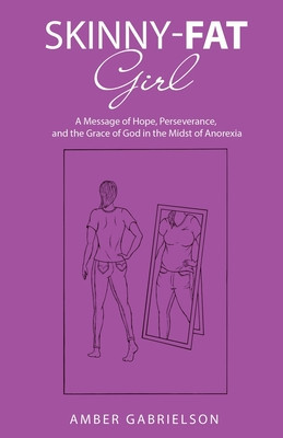 Skinny-Fat Girl: A Message of Hope, Perseverance, and the Grace of God in the Midst of Anorexia
