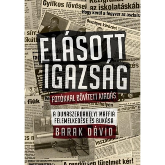 El&aacute;sott igazs&aacute;g - Fot&oacute;kkal bőv&iacute;tett kiad&aacute;s - A dunaszerdahelyi maffia felemelked&eacute;se &eacute;s buk&aacute;sa - Barak D&aacute;vid