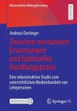 Zwischen Normativen Erwartungen Und Habitueller Handlungspraxis: Eine Rekonstruktive Studie Zum Unterrichtlichen Medienhandeln Von Lehrpersonen