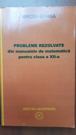 Probleme rezolvate din manualele de matematica pentru clasa a XII-a- Mircea Ganga
