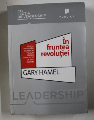 IN FRUNTEA REVOLUTIEI , CUM SA PROSPERAM IN VREMURI TULBURI FACAND DIN INOVATIE UN MOD DE VIATA de GARY HAMEL , 2010 foto