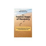 The Twelve Steps of Recovery: Success in Recovery Through a Faith-Based Journey