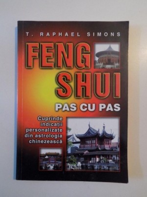 FENG SHUI , PAS CU PAS , CUPRINDE INDICATII PERSONALIZATE DIN ASTROLOGIA CHINEZEASCA de T. RAPHAEL SIMONS , 2008 foto