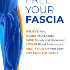 Free Your Fascia: Relieve Pain, Boost Your Energy, Ease Anxiety and Depression, Lower Blood Pressure, and Melt Years Off Your Body with