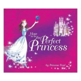 Carte How to Be the Perfect Princess - Ghid pentru fete despre cum sa fii printesa, sfaturi despre zane si printi, Picture Book pentru copii