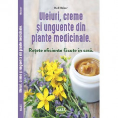 Uleiuri, creme si unguente din plante medicinale. Retete eficiente facute in casa - Rudi Beiser