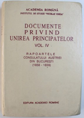 DOCUMENTE PRIVIND UNIREA PRINCIPATELOR VOL. IV : RAPOARTELE CONSULATULUI AUSTRIEI DIN BUCURESTI ( 1856 - 1859 ) , coordonator DAN BERINDEI , 1997 foto