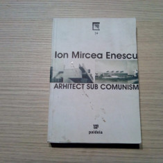 ION MIRCEA ENESCU Arhitect sub Comunism - Editura Paideia, 2007, 425 p
