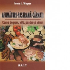 Afumaturi - Pastrama - Carnati. Carne de porc, vita, pasare si vanat - Franz S. Wagner