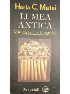 Horia C. Matei - Lumea antică - Mic dicționar biografic (editia 1991) foto
