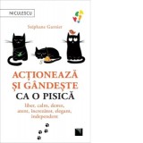 Actioneaza si gandeste ca o pisica. Liber, calm, demn, atent, increzator, elegant, independent - Stephane Garnier