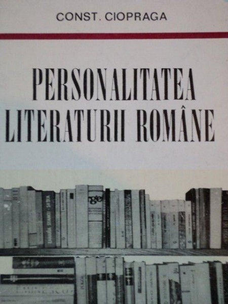 PERSONALITATEA LITERATURII ROMANE de CONST. CIOPRAGA