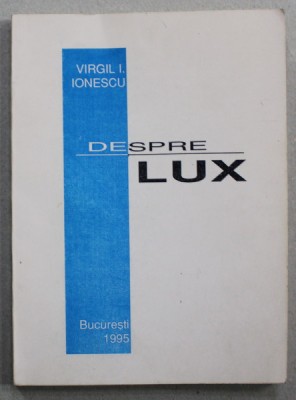 DESPRE LUX de VIRGIL I. IONESCU , 1995 , EXEMPLAR NUMEROTAT 572 SI SEMNAT DE AUTOR * foto