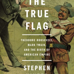 The True Flag: Theodore Roosevelt, Mark Twain, and the Birth of American Empire