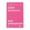Arta persuasiunii. Ed a III a, Juliet Erickson, Curtea Veche