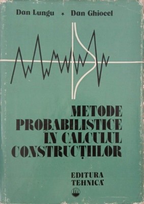Metode probabilistice in calculul constructilor - Dan Lungu, Dan Ghiocel foto