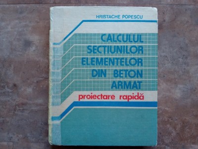 CALCULUL SECTIUNILOR ELEMENTELOR DIN BETON ARMAT , PROIECTARE RAPIDA de HRISTACHE POPESCU, 1990 foto