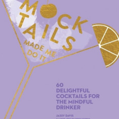 Mocktails Made Me Do It: 60 Delightful Cocktails for the Mindful Drinker