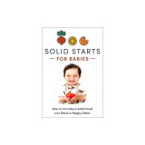 Solid Starts for Babies: How to Introduce Solid Food and Raise a Happy Eater