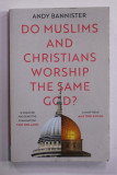 DO MUSLIMS AND CHRISTIANS WORSHIP THE SAME GOD ? by ANDY BANNISTER , 2021