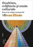 Ocultism, vrăjitorie și mode culturale. Eseuri de religie comparată - Mircea Eliade