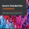 Azure Databricks Cookbook: Accelerate and scale real-time analytics solutions using the Apache Spark-based analytics service