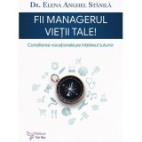 Fii managerul vietii tale. Consilierea vocationala pe intelesul tuturor - Elena Anghel Stanila
