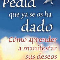 Pedid Que YA Se OS Ha Dado: Como Aprender A Manifestar Sus Deseos = Ask and It Is Given