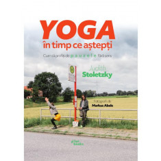 Yoga &icirc;n timp ce aștepți. Cum să profiți de pauzele fără sens - Judith Stoletzky
