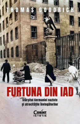 Furtuna Din Iad. Sfarsitul Germaniei Naziste si Atrocitatile Invingatorilor, Thomas Goodrich - Editura Corint foto