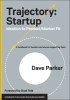 Trajectory: Startup: Ideation to Product/Market Fit--A Handbook for Founders and Anyone Supporting Them