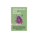 Paper Quilling Book for Beginners: A Guide to Craft 20 Stylish Paper Quilling Patterns, Designs and Quilling Projects with Step by Step Instructions,