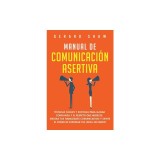Manual de comunicacion asertiva Tecnicas faciles y exitosas para ganar confianza y el respeto que mereces. Mejora tus habilidades comunicativas y sien