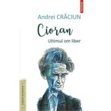 Cioran. Ultimul om liber