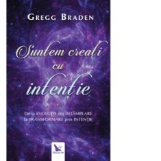Suntem creati cu intentie. De la evolutie din intamplare la transformare prin intentie - Gregg Braden