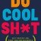 Do Cool Sh*t: Quit Your Day Job, Start Your Own Business, and Live Happily Ever After