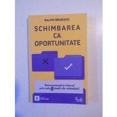 SCHIMBAREA CA OPORTUNITATE , REINVENTEAZA - TI VIITORUL PRIN CELE 8 STADII ALE SCHIMBARII de RALPH BRUKSOS , BUCURESTI 2010