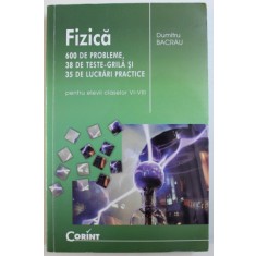 FIZICA - 600 DE PROBLEME , 38 DE TESTE - GRILA SI 35 DE LUCRARI PRACTICE PENTRU ELEVII CLASELOR VI - VIII de DUMITRU BACRAU