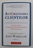 AUTOMATIZAREA CLIENTILOR , CUM SA CREEZI O COMPANIE PE BAZA DE ABONAMENT IN ORICE DOMENIU , EDITIA A II - A de JOHN WARRILLOW , 2021