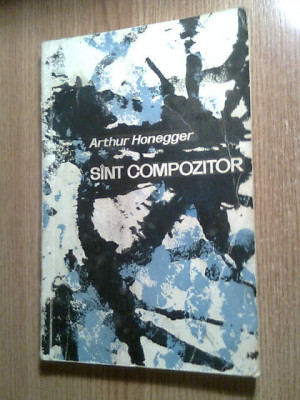 Arthur Honegger - Sint [sunt] compozitor (Editura Muzicala, 1966) foto