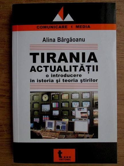 TIRANIA ACTUALITATII. O INTRODUCERE IN ISTORIA SI TEORIA STIRILOR - ALINA BARGAOANU