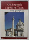 ARTA IMPERIALA A EPOCII LUI TRAIAN de MIHAI GRAMATOPOL , EDITIA A II A ADAUGITA , 2011