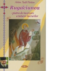Rugaciunea - piatra de incercare a tuturor lucrurilor - Teofil Paraian