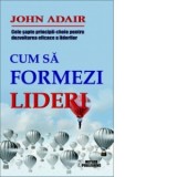 Cum sa formezi lideri. Cele sapte-principii cheie pentru dezvoltarea eficace a liderilor - John Adair
