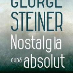 Nostalgia dupa absolut - George Steiner