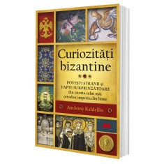 Curiozitati bizantine. Povesti stranii si fapte surprinzatoare din istoria celui mai ortodox imperiu din lume