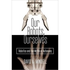 OUR ROBOTS, OURSELVES: ROBOTICS AND THE MYTHS OF AUTONOMY