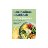 Low Sodium Cookbook for Beginners: 100 Flavorful Recipes and a 4-Week Meal Plan
