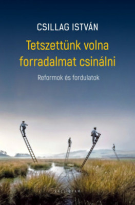 Tetszett&amp;uuml;nk volna forradalmat csin&amp;aacute;lni - Reformok &amp;eacute;s fordulatok - Csillag Istv&amp;aacute;n foto